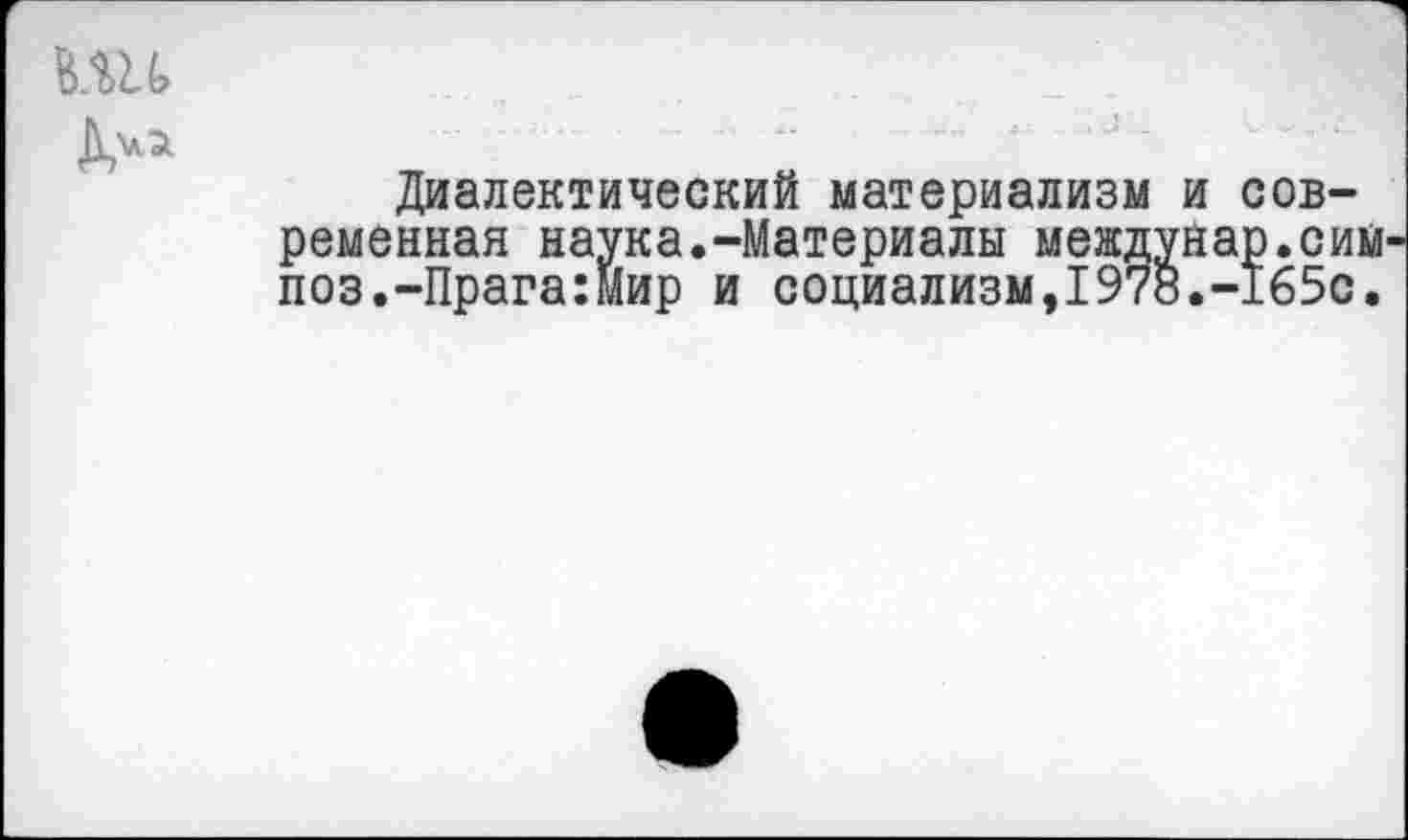 ﻿Диалектический материализм и современная наука.-Материалы междунар.сим поз.-Прага:Мир и социализм,1978.-165с.